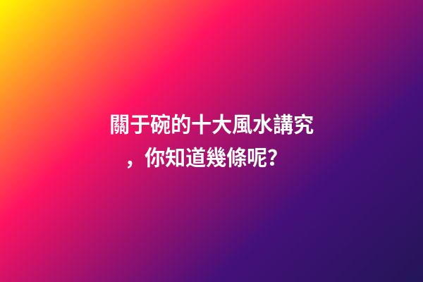 關于碗的十大風水講究，你知道幾條呢？